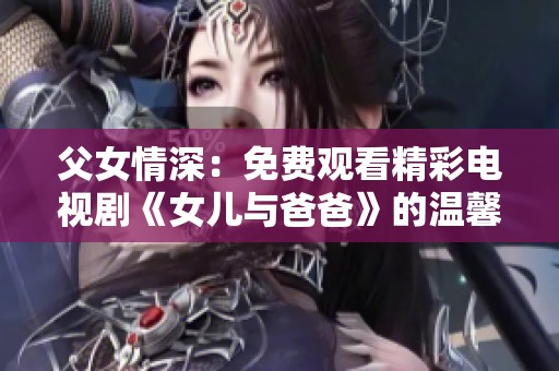 父女情深：免费观看精彩电视剧《女儿与爸爸》的温馨时刻