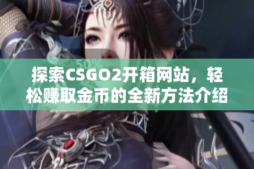 探索CSGO2开箱网站，轻松赚取金币的全新方法介绍