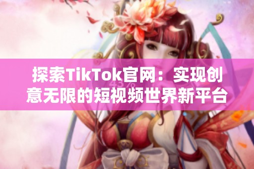 探索TikTok官网：实现创意无限的短视频世界新平台