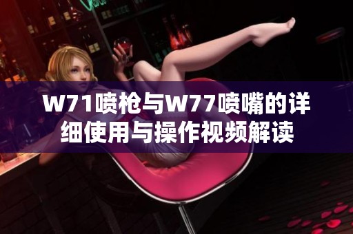 W71喷枪与W77喷嘴的详细使用与操作视频解读
