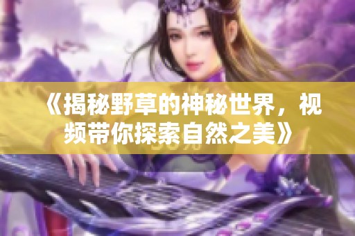 《揭秘野草的神秘世界，视频带你探索自然之美》