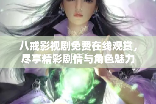 八戒影视剧免费在线观赏，尽享精彩剧情与角色魅力