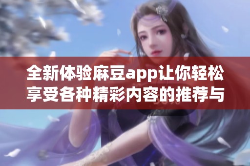 全新体验麻豆app让你轻松享受各种精彩内容的推荐与分享