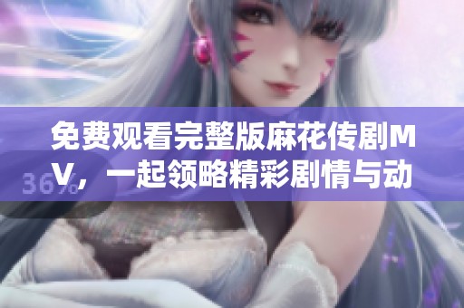 免费观看完整版麻花传剧MV，一起领略精彩剧情与动人音乐
