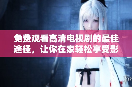 免费观看高清电视剧的最佳途径，让你在家轻松享受影视盛宴