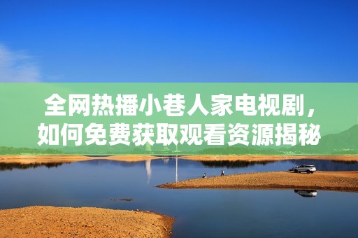 全网热播小巷人家电视剧，如何免费获取观看资源揭秘