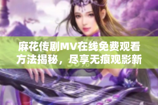 麻花传剧MV在线免费观看方法揭秘，尽享无痕观影新体验
