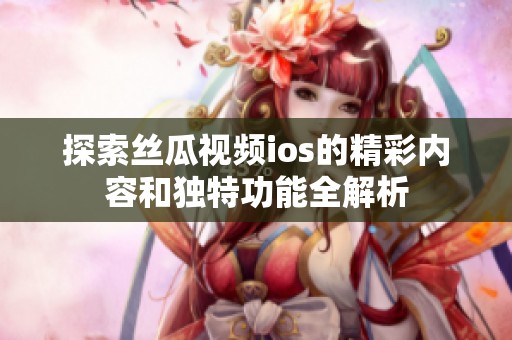 探索丝瓜视频ios的精彩内容和独特功能全解析