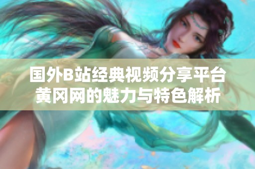 国外B站经典视频分享平台黄冈网的魅力与特色解析
