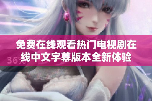 免费在线观看热门电视剧在线中文字幕版本全新体验