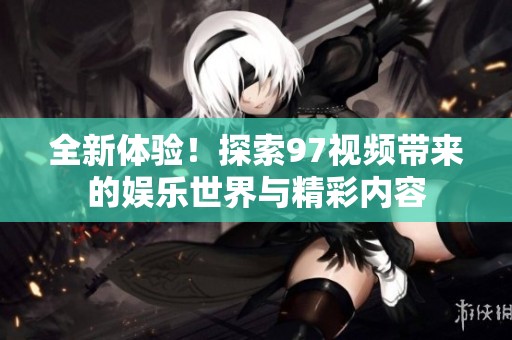 全新体验！探索97视频带来的娱乐世界与精彩内容