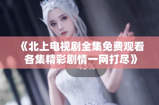 《北上电视剧全集免费观看 各集精彩剧情一网打尽》