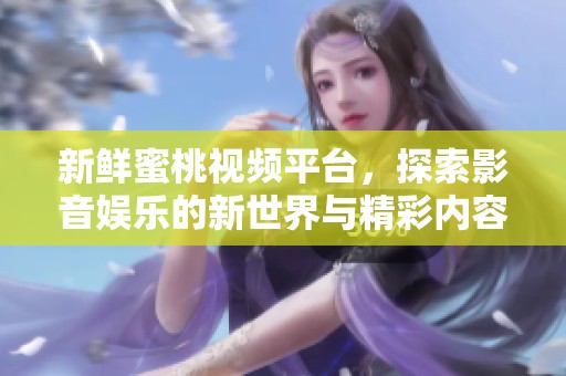 新鲜蜜桃视频平台，探索影音娱乐的新世界与精彩内容
