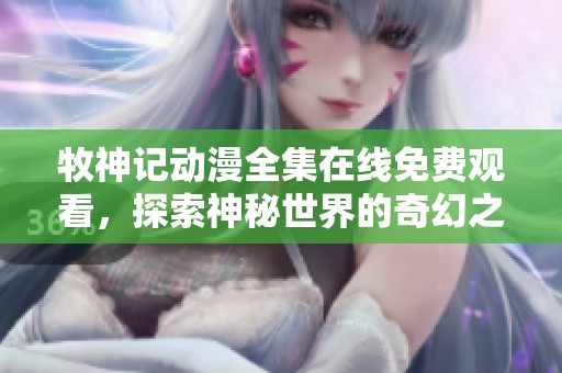牧神记动漫全集在线免费观看，探索神秘世界的奇幻之旅