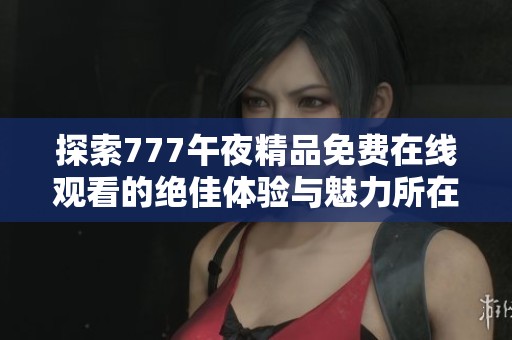 探索777午夜精品免费在线观看的绝佳体验与魅力所在