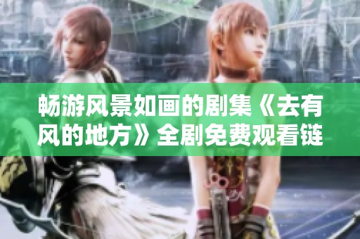 畅游风景如画的剧集《去有风的地方》全剧免费观看链接分享