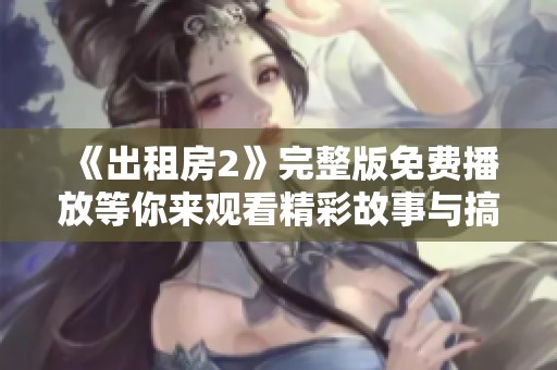 《出租房2》完整版免费播放等你来观看精彩故事与搞笑瞬间