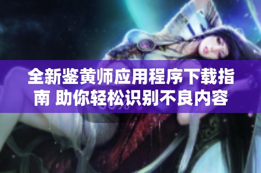 全新鉴黄师应用程序下载指南 助你轻松识别不良内容