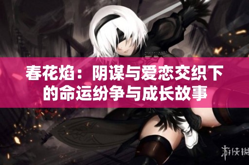 春花焰：阴谋与爱恋交织下的命运纷争与成长故事