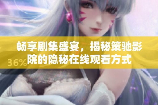 畅享剧集盛宴，揭秘策驰影院的隐秘在线观看方式