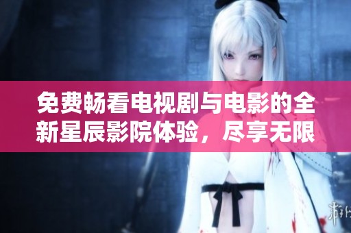 免费畅看电视剧与电影的全新星辰影院体验，尽享无限精彩