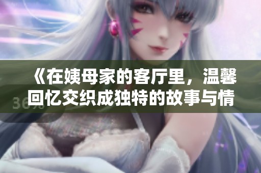 《在姨母家的客厅里，温馨回忆交织成独特的故事与情感》
