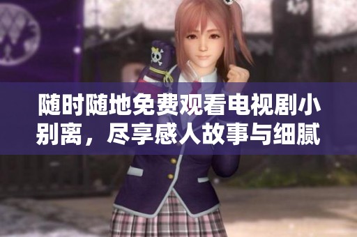 随时随地免费观看电视剧小别离，尽享感人故事与细腻情感