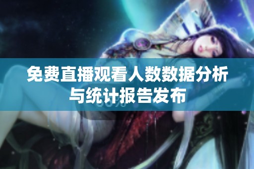 免费直播观看人数数据分析与统计报告发布