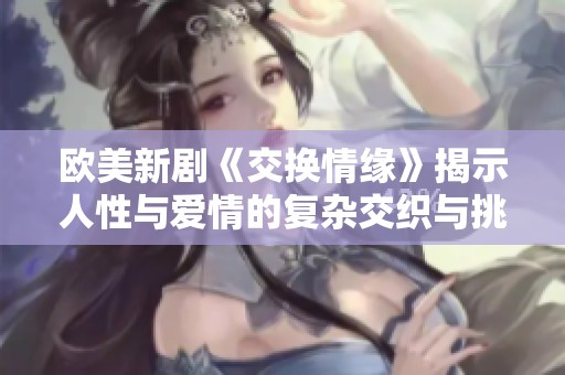欧美新剧《交换情缘》揭示人性与爱情的复杂交织与挑战
