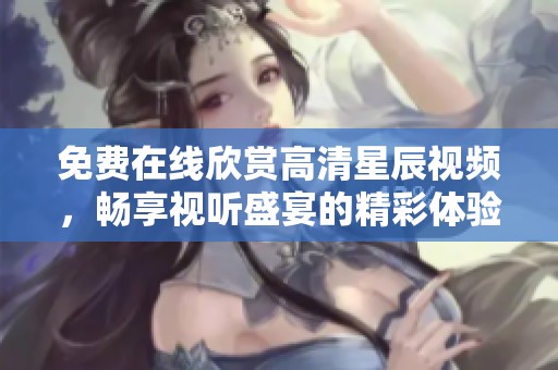 免费在线欣赏高清星辰视频，畅享视听盛宴的精彩体验