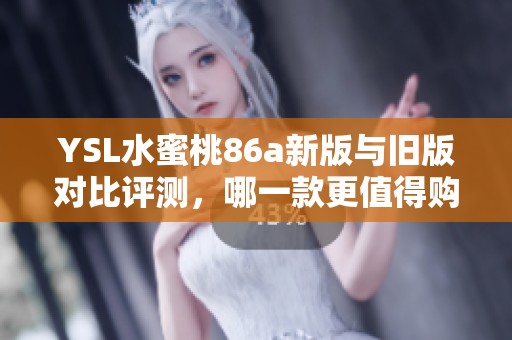 YSL水蜜桃86a新版与旧版对比评测，哪一款更值得购买呢