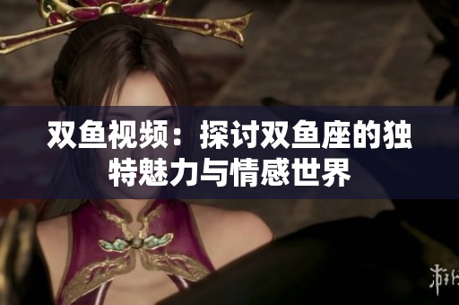 双鱼视频：探讨双鱼座的独特魅力与情感世界