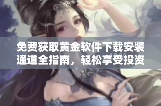 免费获取黄金软件下载安装通道全指南，轻松享受投资乐趣