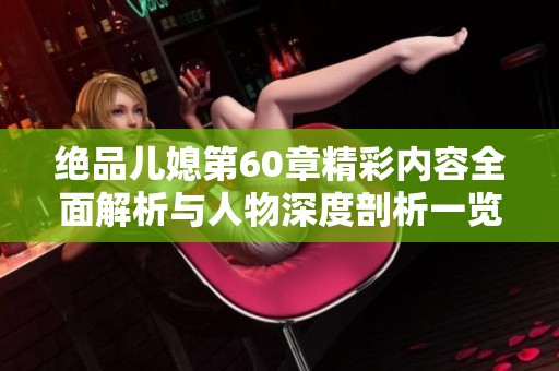 绝品儿媳第60章精彩内容全面解析与人物深度剖析一览无余