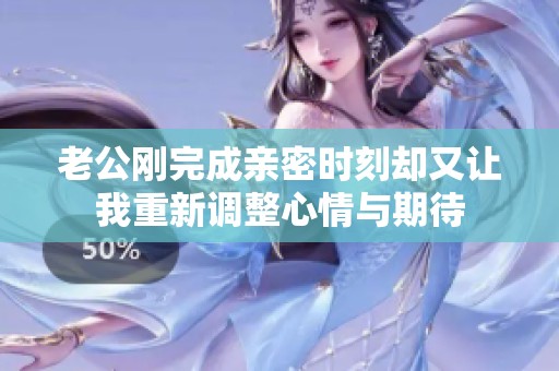 老公刚完成亲密时刻却又让我重新调整心情与期待