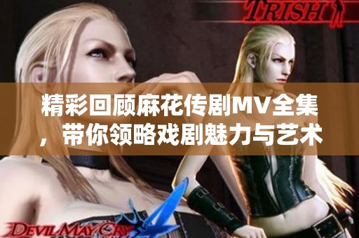 精彩回顾麻花传剧MV全集，带你领略戏剧魅力与艺术风采