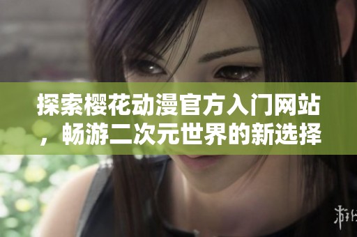探索樱花动漫官方入门网站，畅游二次元世界的新选择