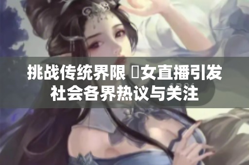 挑战传统界限 祼女直播引发社会各界热议与关注