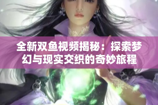 全新双鱼视频揭秘：探索梦幻与现实交织的奇妙旅程
