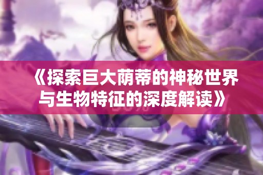 《探索巨大荫蒂的神秘世界与生物特征的深度解读》