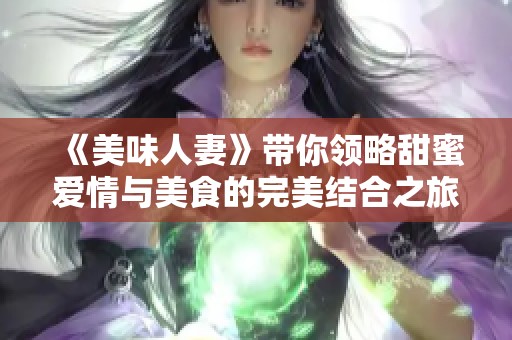 《美味人妻》带你领略甜蜜爱情与美食的完美结合之旅