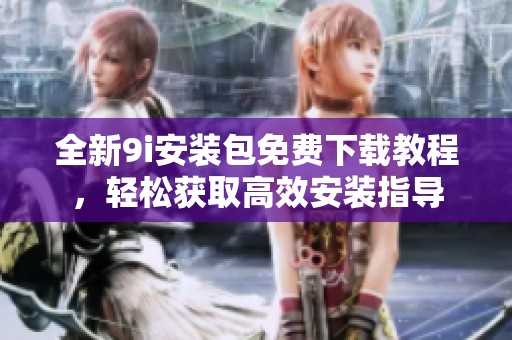 全新9i安装包免费下载教程，轻松获取高效安装指导