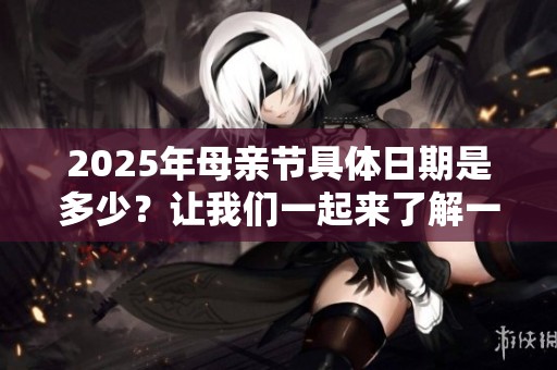 2025年母亲节具体日期是多少？让我们一起来了解一下吧