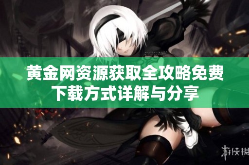 黄金网资源获取全攻略免费下载方式详解与分享
