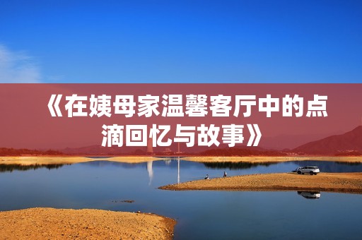 《在姨母家温馨客厅中的点滴回忆与故事》