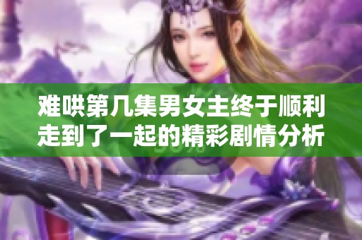 难哄第几集男女主终于顺利走到了一起的精彩剧情分析