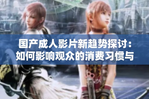 国产成人影片新趋势探讨：如何影响观众的消费习惯与文化观念