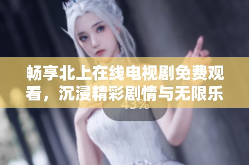 畅享北上在线电视剧免费观看，沉浸精彩剧情与无限乐趣