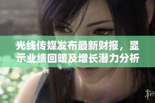 光线传媒发布最新财报，显示业绩回暖及增长潜力分析