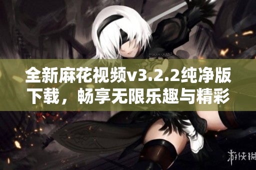 全新麻花视频v3.2.2纯净版下载，畅享无限乐趣与精彩内容